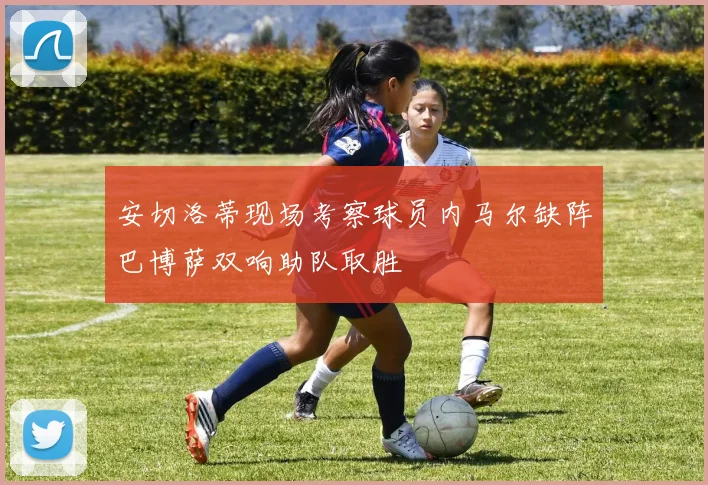 安切洛蒂现场考察球员内马尔缺阵巴博萨双响助队取胜
