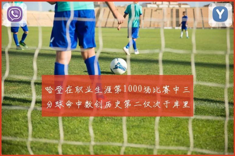 哈登在职业生涯第1000场比赛中三分球命中数创历史第二仅次于库里