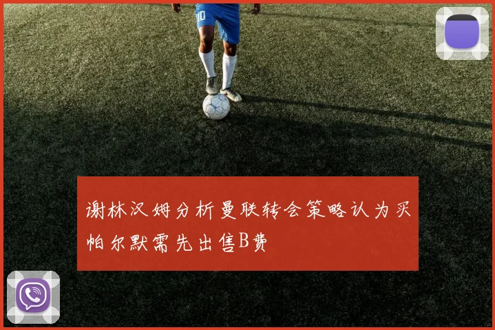 谢林汉姆分析曼联转会策略认为买帕尔默需先出售B费