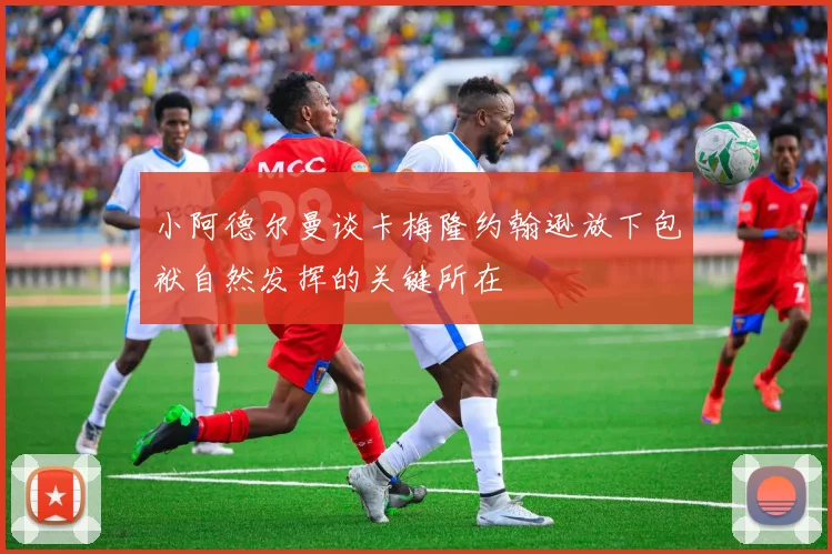 小阿德尔曼谈卡梅隆约翰逊放下包袱自然发挥的关键所在