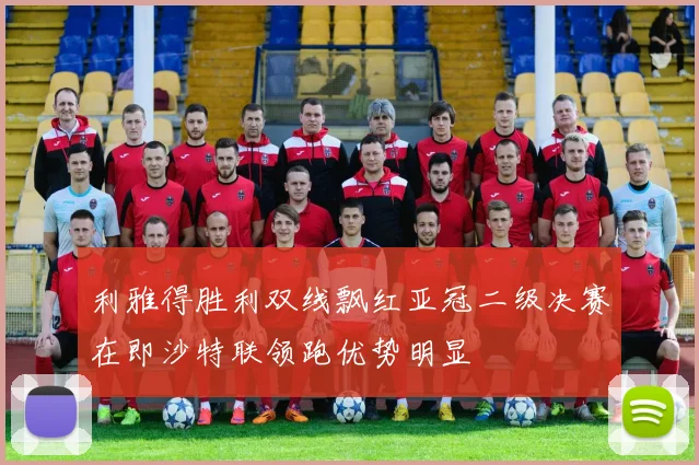 利雅得胜利双线飘红亚冠二级决赛在即沙特联领跑优势明显