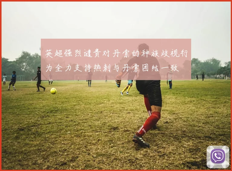 英超强烈谴责对丹索的种族歧视行为全力支持热刺与丹索团结一致