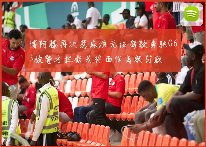 博阿滕再次惹麻烦无证驾驶奔驰G63被警方拦截或将面临高额罚款