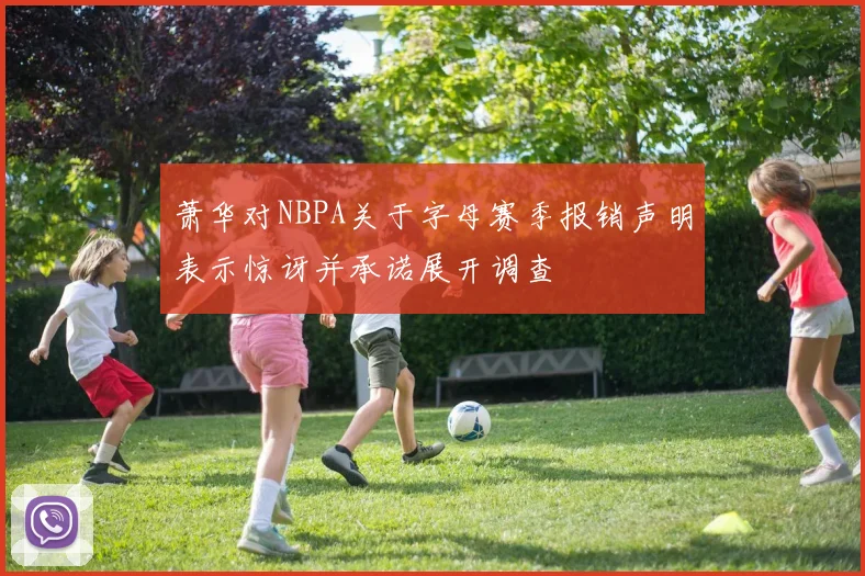 萧华对NBPA关于字母赛季报销声明表示惊讶并承诺展开调查